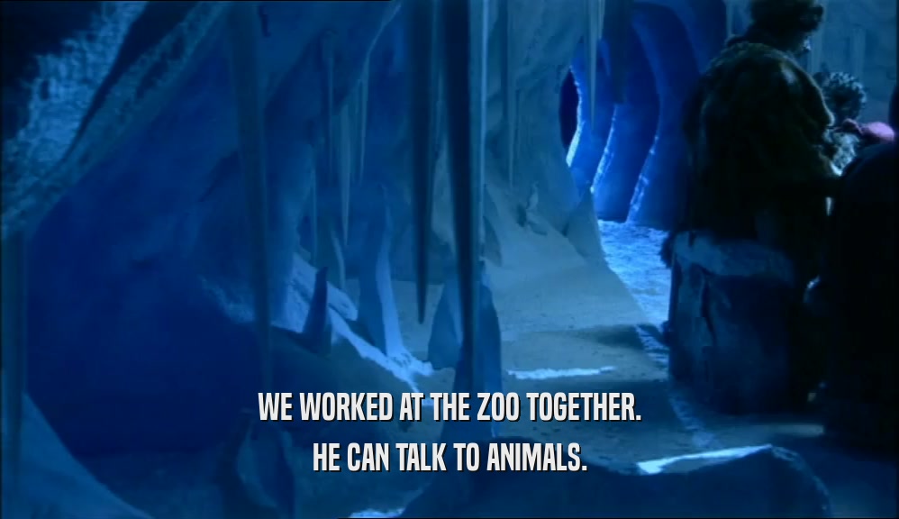 WE WORKED AT THE ZOO TOGETHER. HE CAN TALK TO ANIMALS. 
