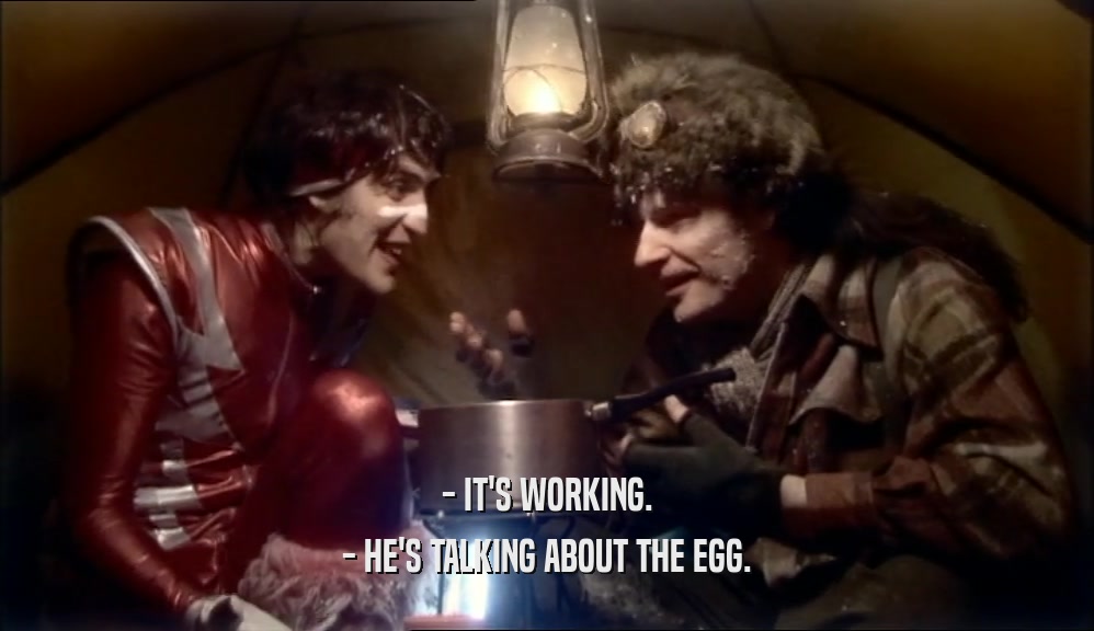 - IT'S WORKING. - HE'S TALKING ABOUT THE EGG. 