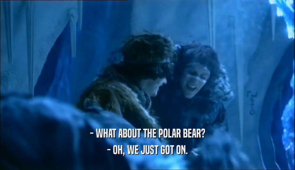 - WHAT ABOUT THE POLAR BEAR?
 - OH, WE JUST GOT ON.
 