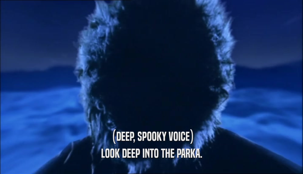 (DEEP, SPOOKY VOICE) LOOK DEEP INTO THE PARKA. 