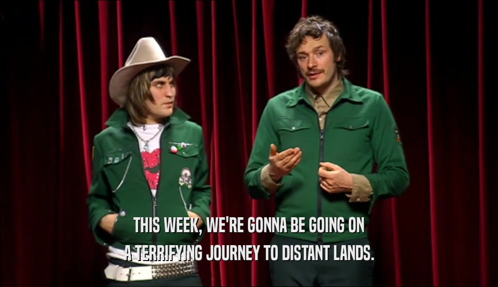 THIS WEEK, WE'RE GONNA BE GOING ON A TERRIFYING JOURNEY TO DISTANT LANDS. 