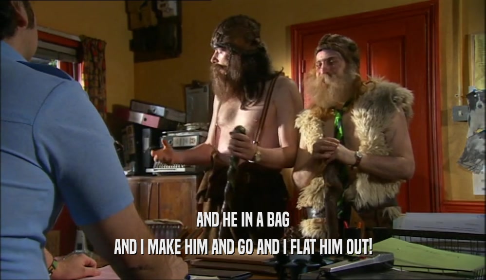 AND HE IN A BAG AND I MAKE HIM AND GO AND I FLAT HIM OUT! 