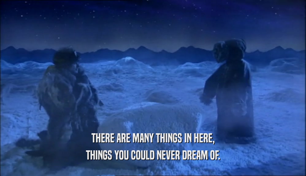 THERE ARE MANY THINGS IN HERE, THINGS YOU COULD NEVER DREAM OF. 
