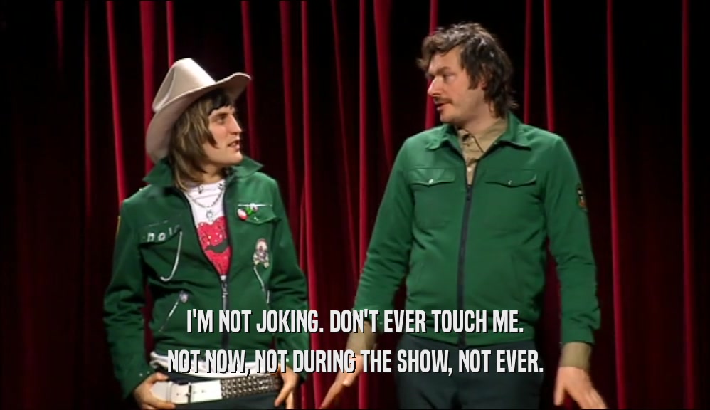 I'M NOT JOKING. DON'T EVER TOUCH ME. NOT NOW, NOT DURING THE SHOW, NOT EVER. 