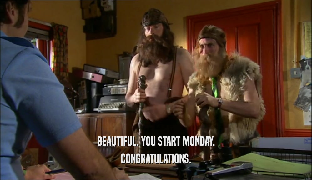 BEAUTIFUL. YOU START MONDAY. CONGRATULATIONS. 