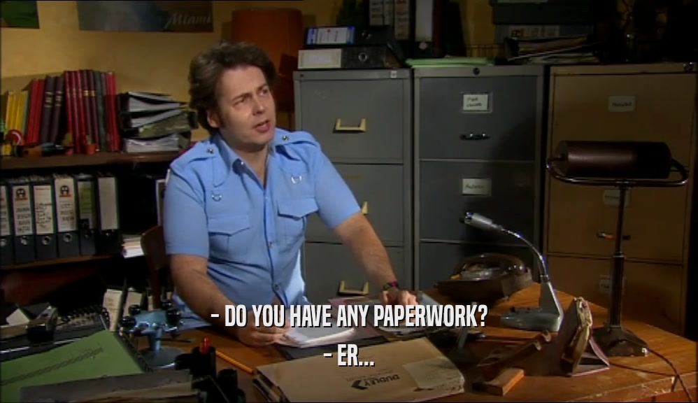 - DO YOU HAVE ANY PAPERWORK? - ER... 