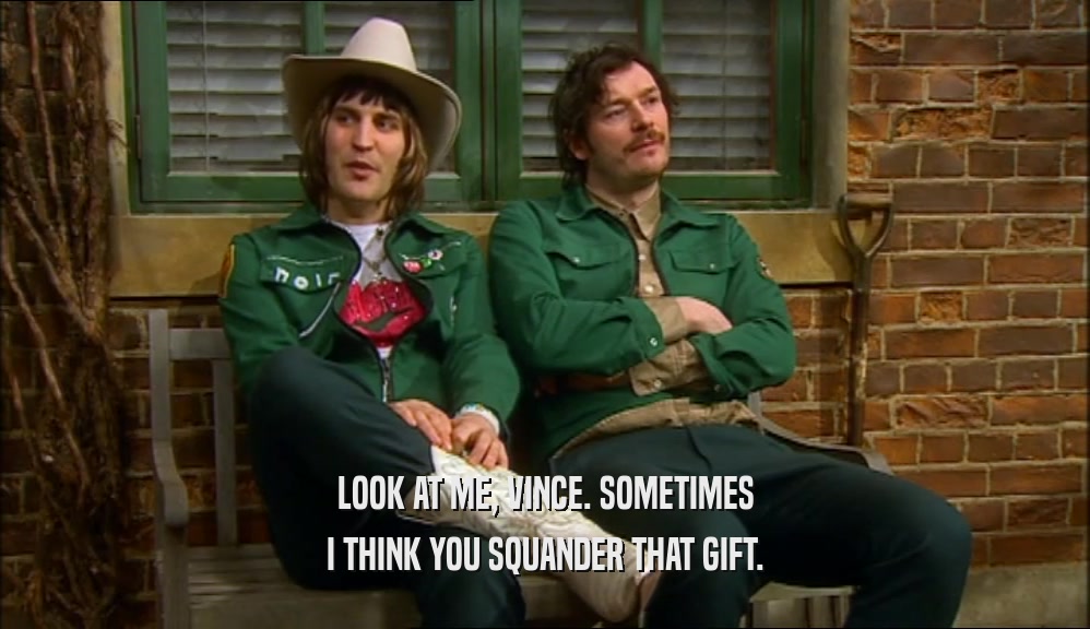 LOOK AT ME, VINCE. SOMETIMES I THINK YOU SQUANDER THAT GIFT. 