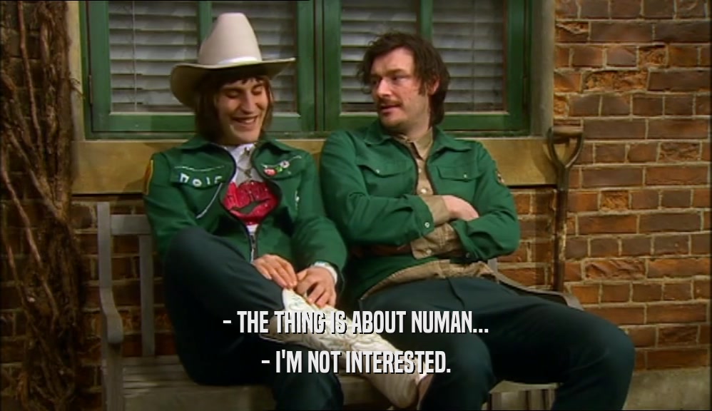 - THE THING IS ABOUT NUMAN... - I'M NOT INTERESTED. 