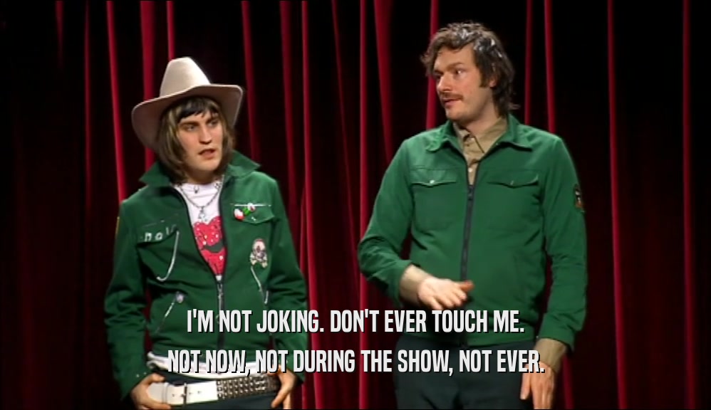 I'M NOT JOKING. DON'T EVER TOUCH ME. NOT NOW, NOT DURING THE SHOW, NOT EVER. 