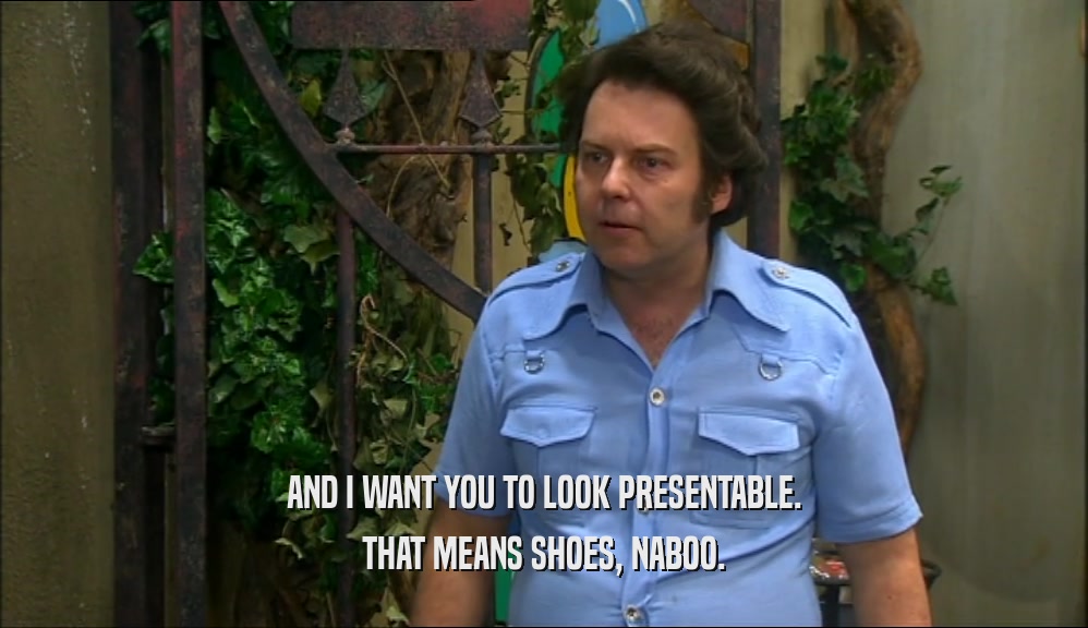 AND I WANT YOU TO LOOK PRESENTABLE. THAT MEANS SHOES, NABOO. 