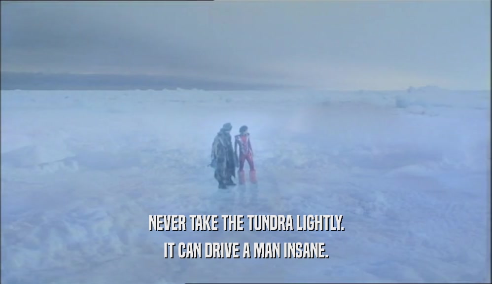 NEVER TAKE THE TUNDRA LIGHTLY. IT CAN DRIVE A MAN INSANE. 