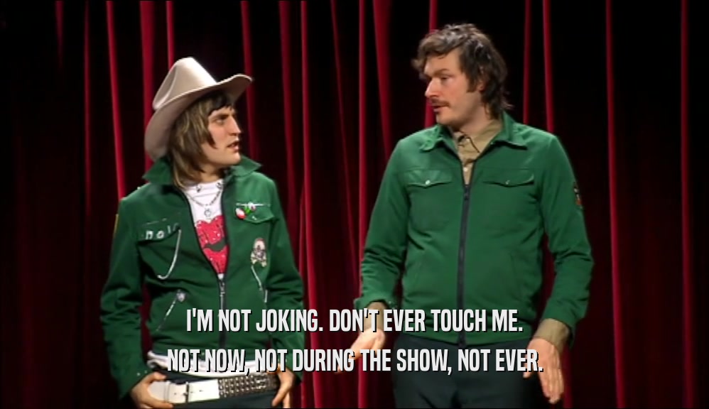 I'M NOT JOKING. DON'T EVER TOUCH ME. NOT NOW, NOT DURING THE SHOW, NOT EVER. 