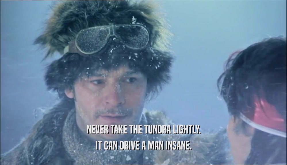 NEVER TAKE THE TUNDRA LIGHTLY. IT CAN DRIVE A MAN INSANE. 