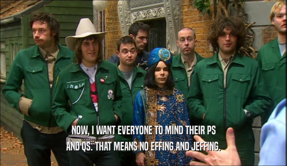 NOW, I WANT EVERYONE TO MIND THEIR PS AND QS. THAT MEANS NO EFFING AND JEFFING. 