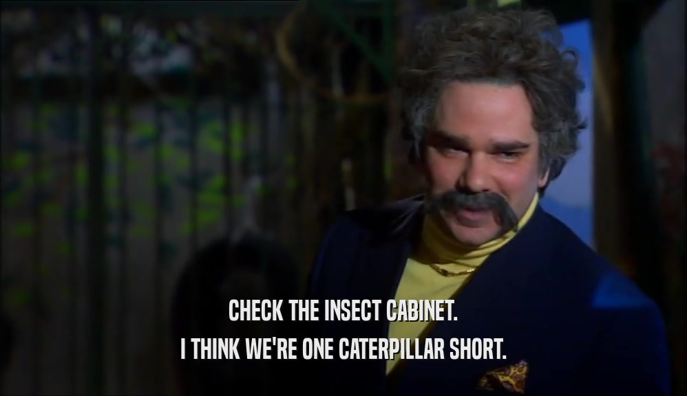 CHECK THE INSECT CABINET. I THINK WE'RE ONE CATERPILLAR SHORT. 