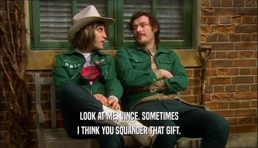 LOOK AT ME, VINCE. SOMETIMES I THINK YOU SQUANDER THAT GIFT. 