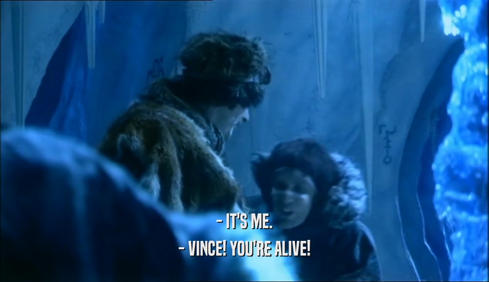 - IT'S ME.
 - VINCE! YOU'RE ALIVE!
 