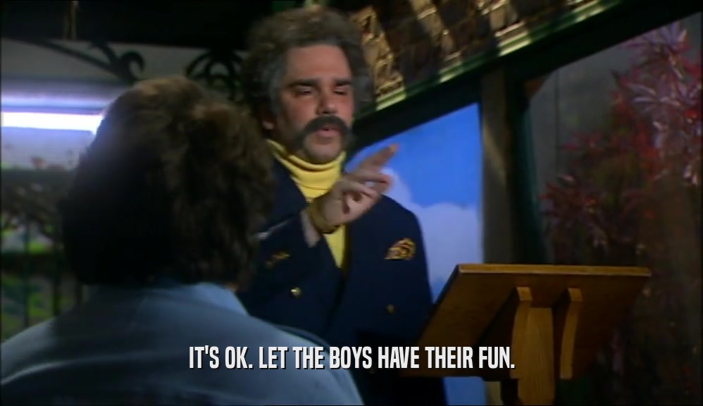 IT'S OK. LET THE BOYS HAVE THEIR FUN.  