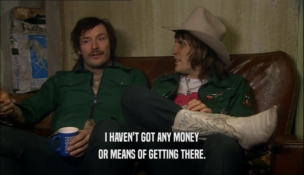 I HAVEN'T GOT ANY MONEY OR MEANS OF GETTING THERE. 