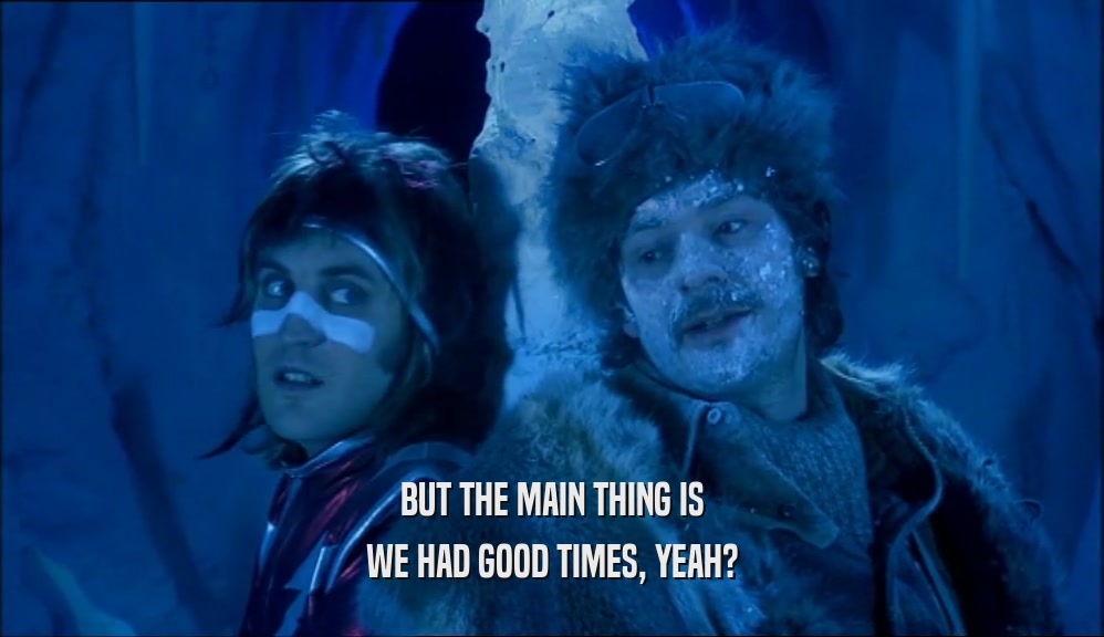 BUT THE MAIN THING IS WE HAD GOOD TIMES, YEAH? 