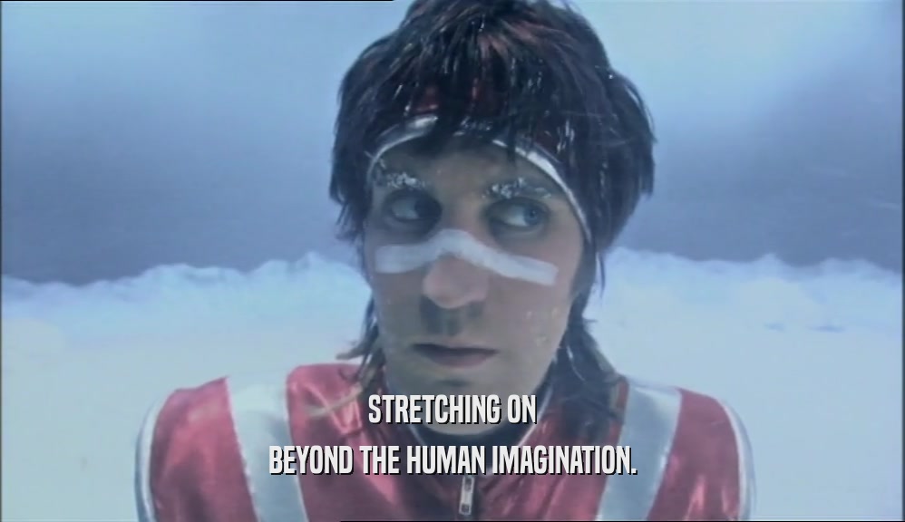 STRETCHING ON BEYOND THE HUMAN IMAGINATION. 