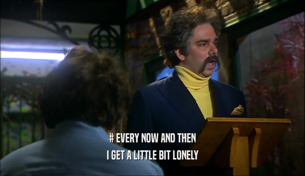 # EVERY NOW AND THEN I GET A LITTLE BIT LONELY 