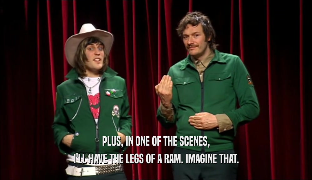 PLUS, IN ONE OF THE SCENES, I'LL HAVE THE LEGS OF A RAM. IMAGINE THAT. 