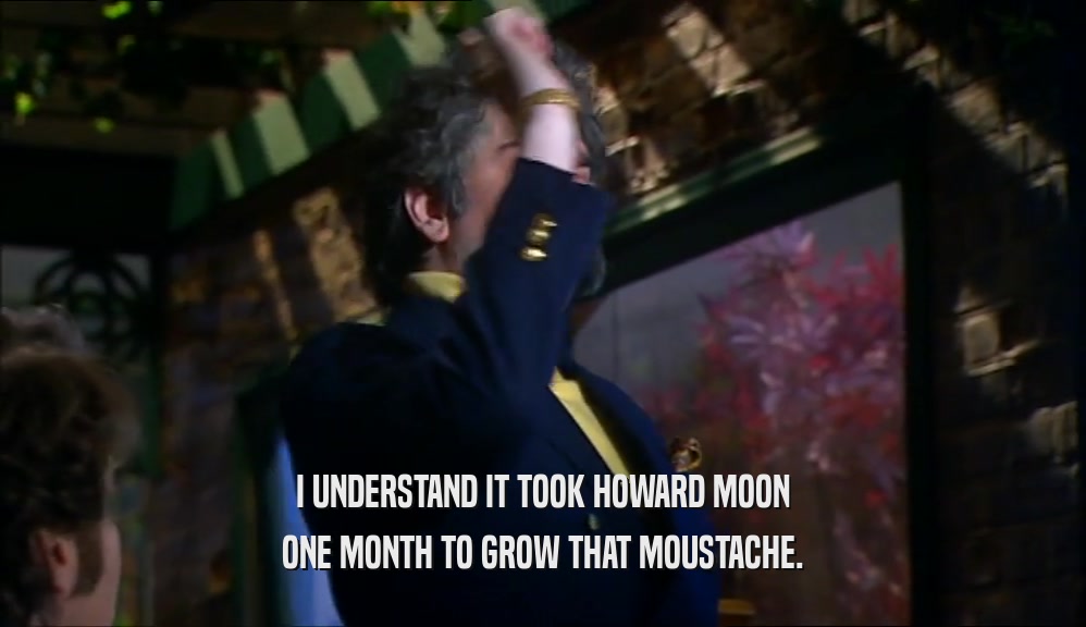 I UNDERSTAND IT TOOK HOWARD MOON ONE MONTH TO GROW THAT MOUSTACHE. 