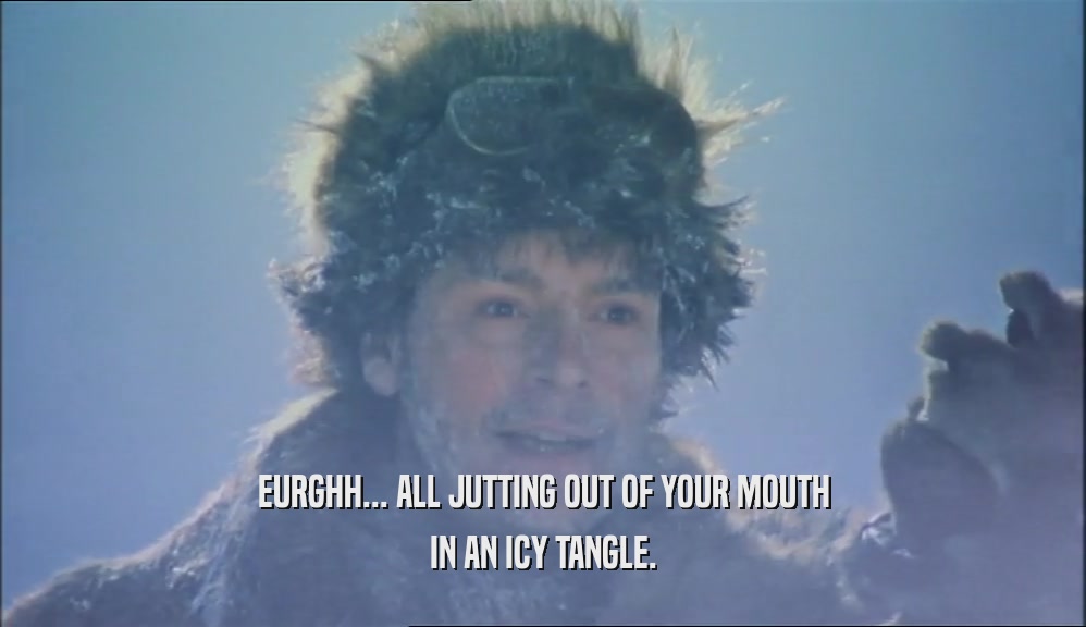 EURGHH... ALL JUTTING OUT OF YOUR MOUTH IN AN ICY TANGLE. 