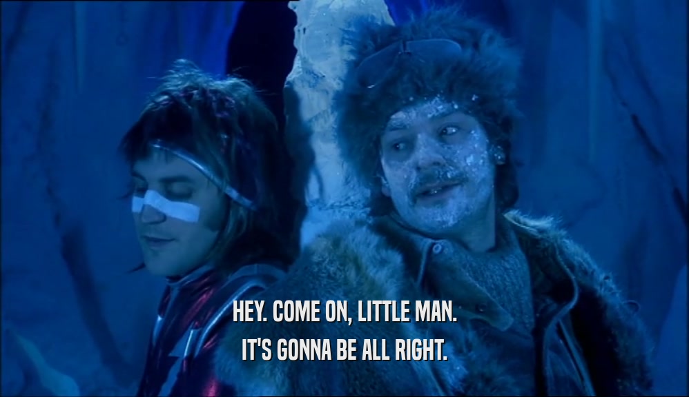 HEY. COME ON, LITTLE MAN. IT'S GONNA BE ALL RIGHT. 
