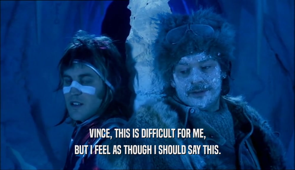VINCE, THIS IS DIFFICULT FOR ME,
 BUT I FEEL AS THOUGH I SHOULD SAY THIS.
 