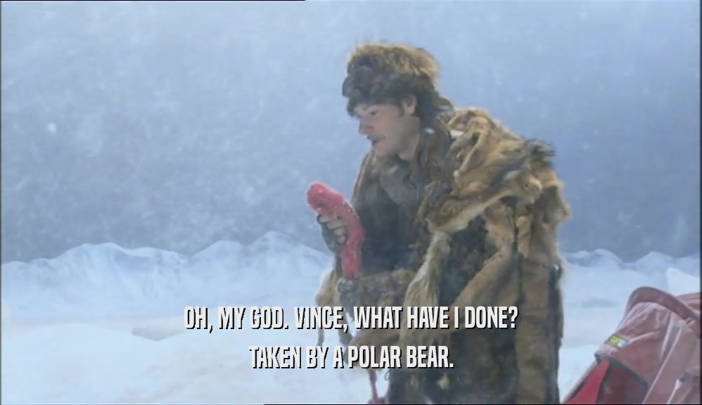 OH, MY GOD. VINCE, WHAT HAVE I DONE? TAKEN BY A POLAR BEAR. 