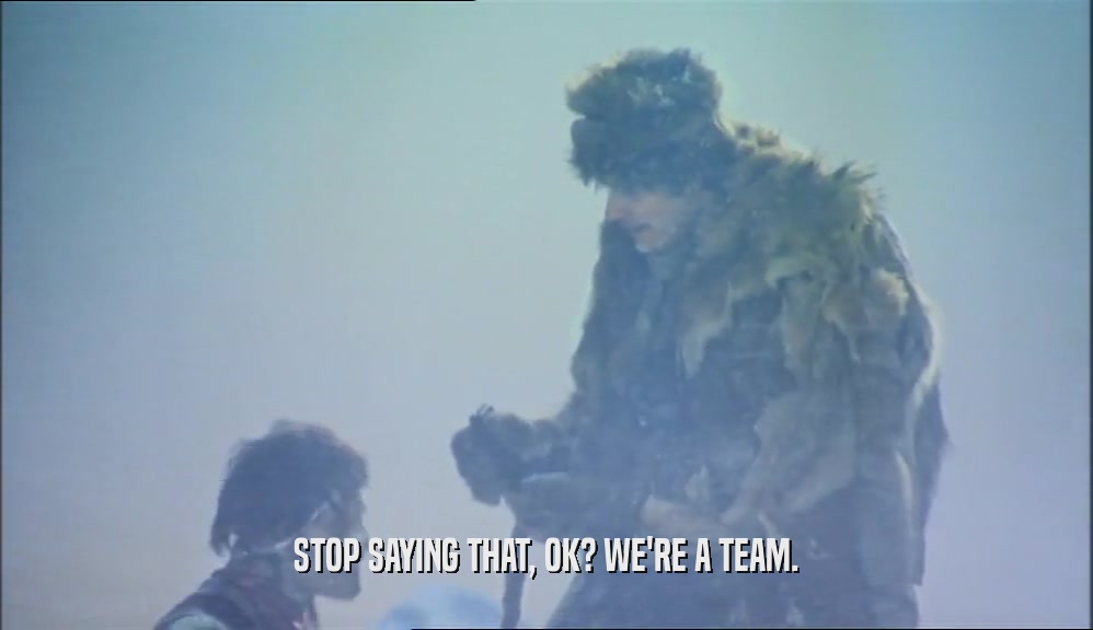 STOP SAYING THAT, OK? WE'RE A TEAM.  