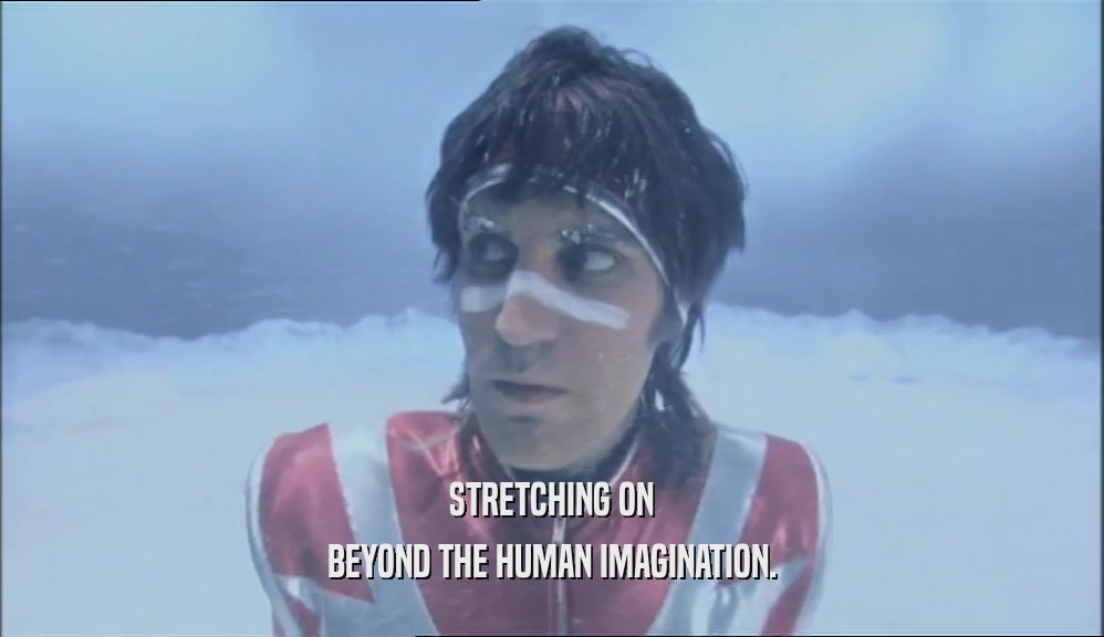 STRETCHING ON BEYOND THE HUMAN IMAGINATION. 