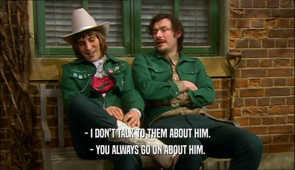 - I DON'T TALK TO THEM ABOUT HIM.
 - YOU ALWAYS GO ON ABOUT HIM.
 