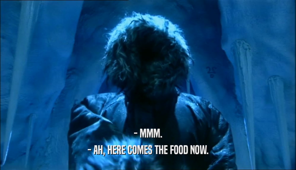 - MMM. - AH, HERE COMES THE FOOD NOW. 
