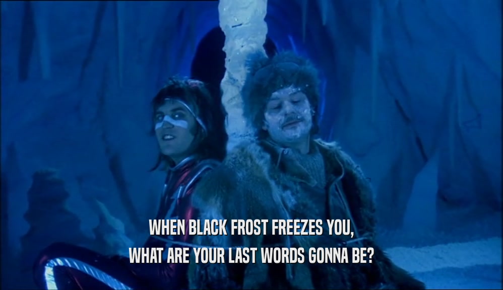 WHEN BLACK FROST FREEZES YOU, WHAT ARE YOUR LAST WORDS GONNA BE? 