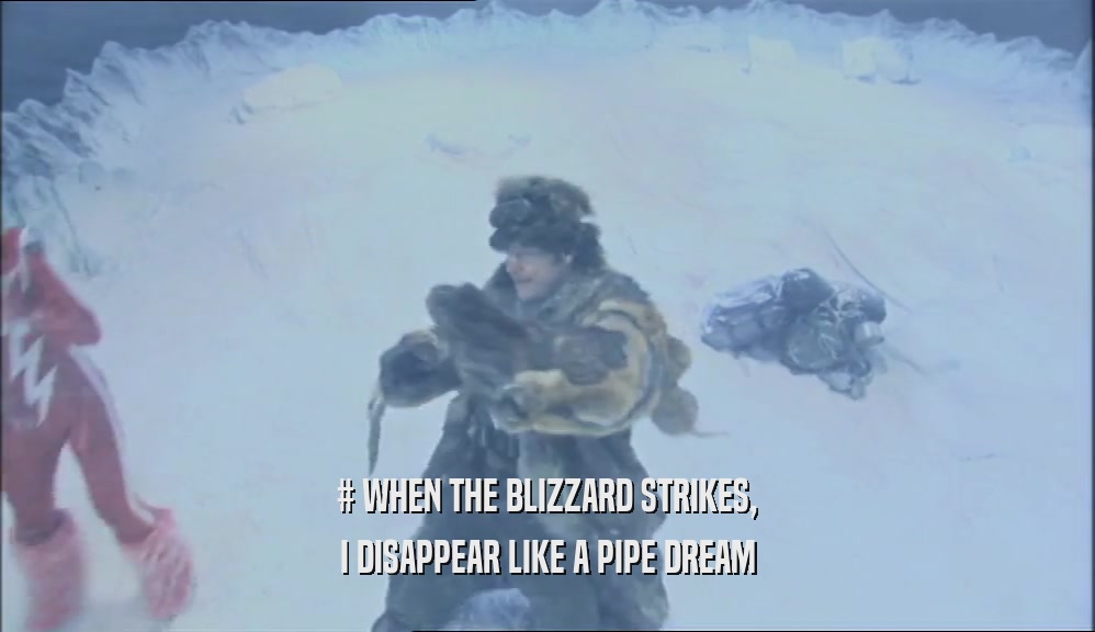 # WHEN THE BLIZZARD STRIKES, I DISAPPEAR LIKE A PIPE DREAM 