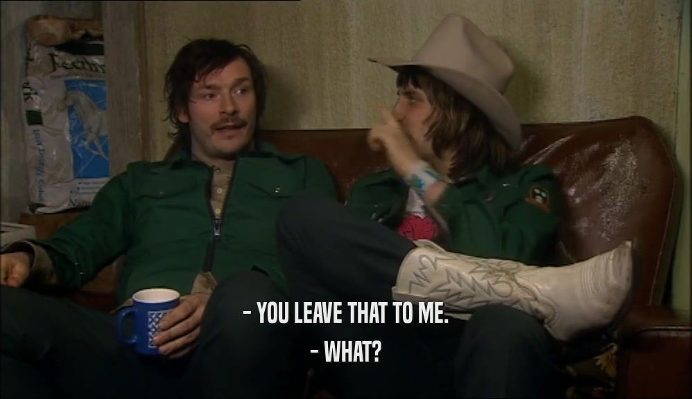 - YOU LEAVE THAT TO ME. - WHAT? 