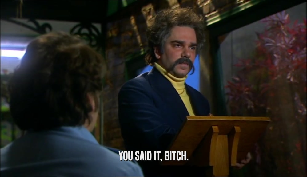 YOU SAID IT, BITCH.  