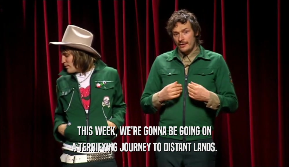 THIS WEEK, WE'RE GONNA BE GOING ON A TERRIFYING JOURNEY TO DISTANT LANDS. 