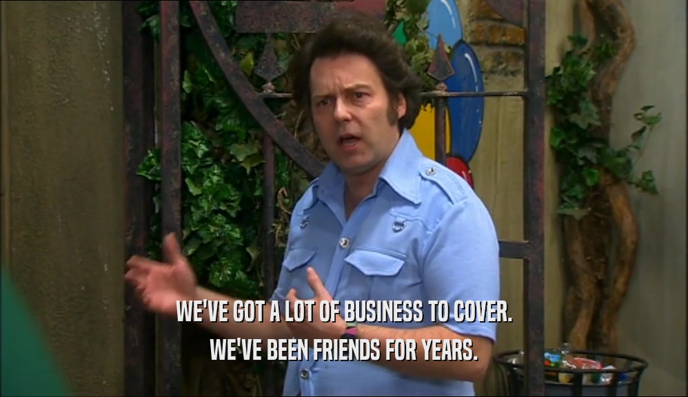 WE'VE GOT A LOT OF BUSINESS TO COVER.
 WE'VE BEEN FRIENDS FOR YEARS.
 