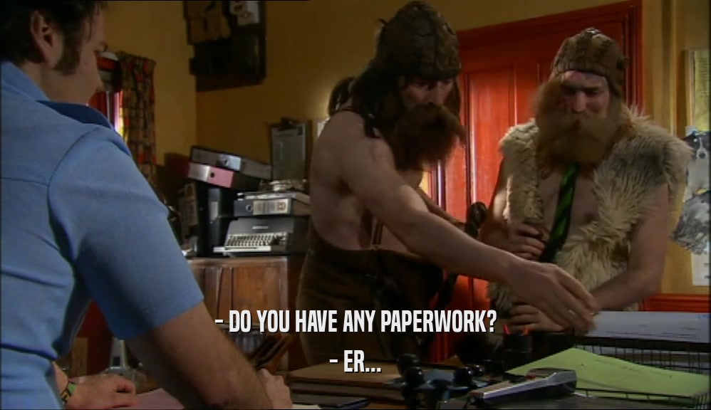- DO YOU HAVE ANY PAPERWORK? - ER... 