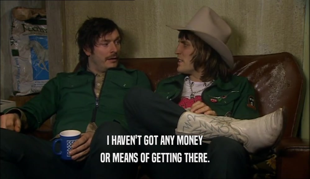 I HAVEN'T GOT ANY MONEY OR MEANS OF GETTING THERE. 