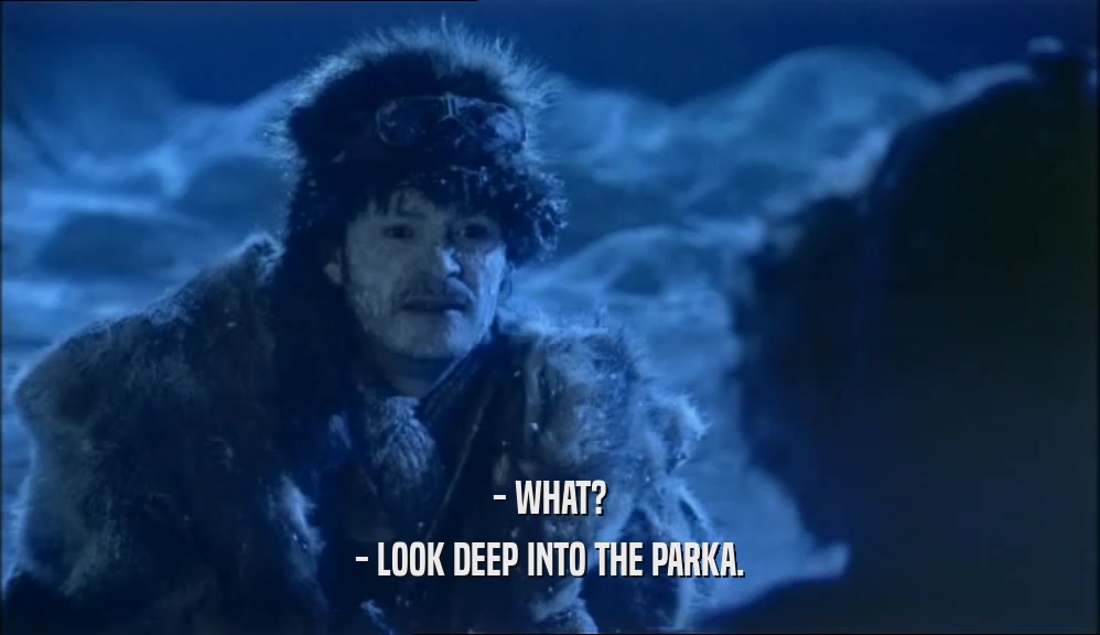 - WHAT? - LOOK DEEP INTO THE PARKA. 