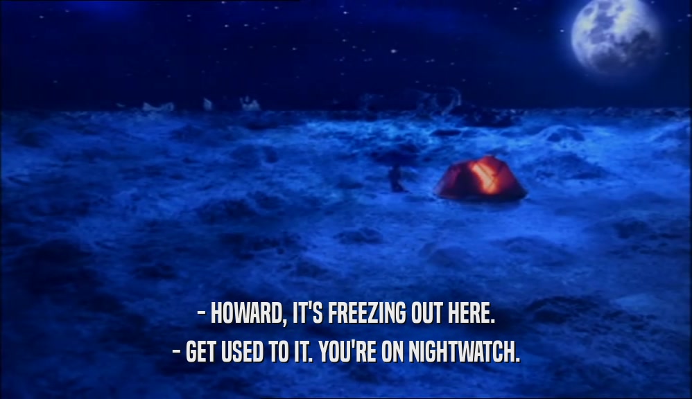 - HOWARD, IT'S FREEZING OUT HERE. - GET USED TO IT. YOU'RE ON NIGHTWATCH. 