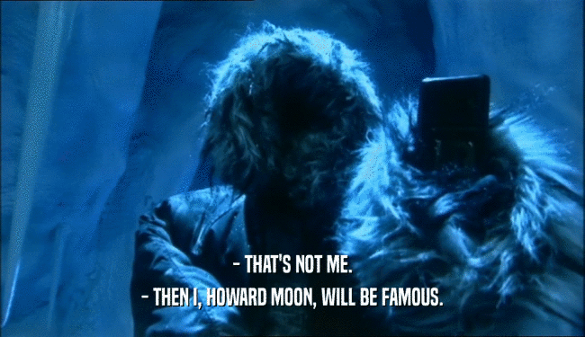 - THAT'S NOT ME.
 - THEN I, HOWARD MOON, WILL BE FAMOUS.
 