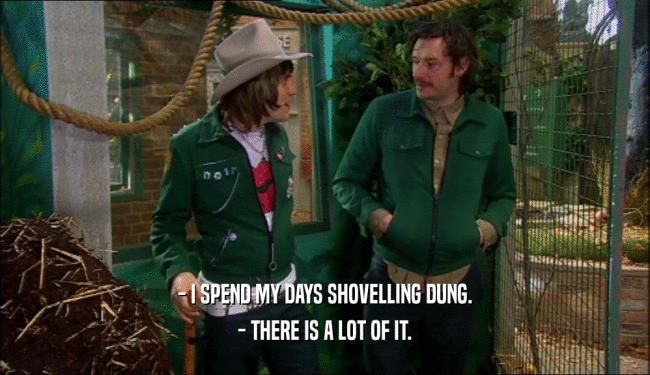 - I SPEND MY DAYS SHOVELLING DUNG. - THERE IS A LOT OF IT. 