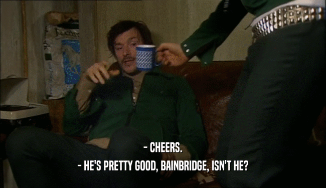 - CHEERS.
 - HE'S PRETTY GOOD, BAINBRIDGE, ISN'T HE?
 