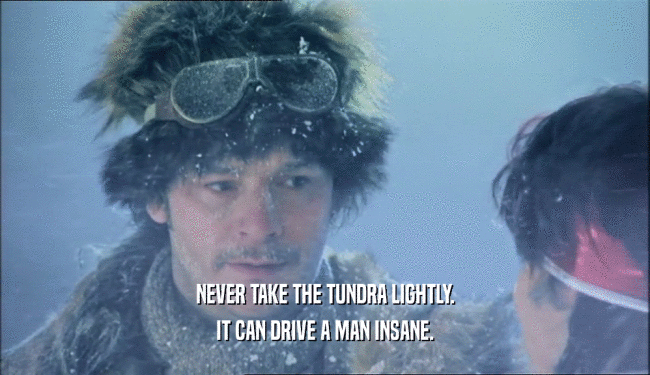 NEVER TAKE THE TUNDRA LIGHTLY. IT CAN DRIVE A MAN INSANE. 